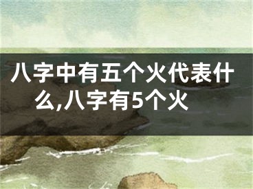 八字中有五个火代表什么,八字有5个火