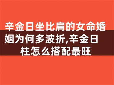 辛金日坐比肩的女命婚姻为何多波折,辛金日柱怎么搭配最旺