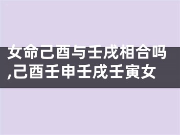 女命己酉与壬戌相合吗,己酉壬申壬戌壬寅女