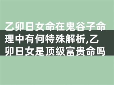 乙卯日女命在鬼谷子命理中有何特殊解析,乙卯日女是顶级富贵命吗