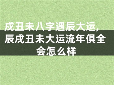 戍丑未八字遇辰大运,辰戌丑未大运流年俱全会怎么样