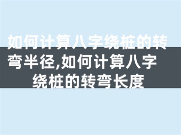 如何计算八字绕桩的转弯半径,如何计算八字绕桩的转弯长度