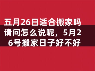 五月26日适合搬家吗请问怎么说呢，5月26号搬家日子好不好