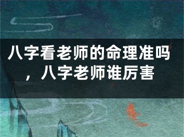 八字看老师的命理准吗，八字老师谁厉害