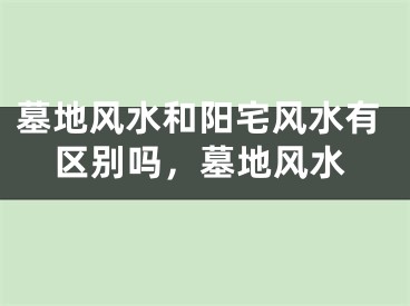 墓地风水和阳宅风水有区别吗，墓地风水