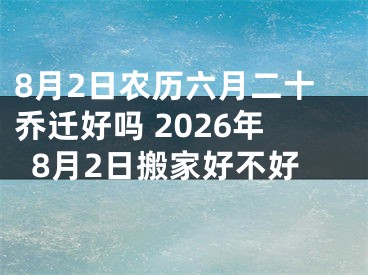 8月2日农历六月二十乔迁好吗 2026年8月2日搬家好不好