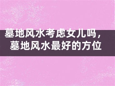 墓地风水考虑女儿吗，墓地风水最好的方位