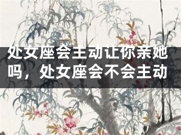 处女座会主动让你亲她吗，处女座会不会主动
