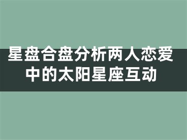 星盘合盘分析两人恋爱中的太阳星座互动