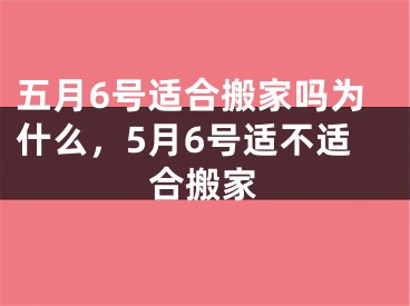 五月6号适合搬家吗为什么，5月6号适不适合搬家