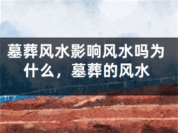 墓葬风水影响风水吗为什么，墓葬的风水