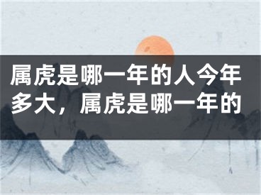属虎是哪一年的人今年多大，属虎是哪一年的
