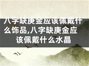 八字缺庚金应该佩戴什么饰品,八字缺庚金应该佩戴什么水晶