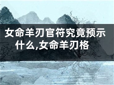 女命羊刃官符究竟预示什么,女命羊刃格