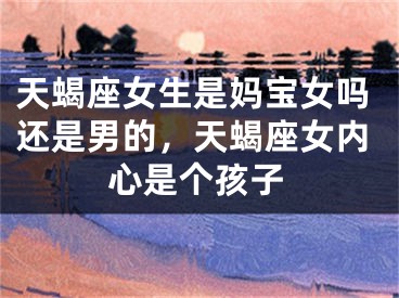 天蝎座女生是妈宝女吗还是男的，天蝎座女内心是个孩子