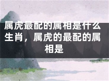属虎最配的属相是什么生肖，属虎的最配的属相是