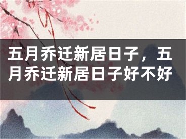 五月乔迁新居日子，五月乔迁新居日子好不好