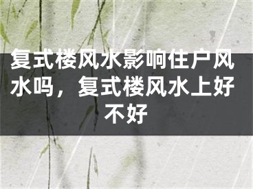 复式楼风水影响住户风水吗，复式楼风水上好不好