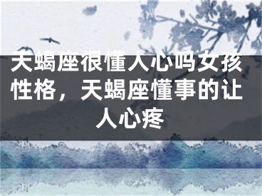 天蝎座很懂人心吗女孩性格，天蝎座懂事的让人心疼