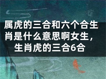 属虎的三合和六个合生肖是什么意思啊女生，生肖虎的三合6合