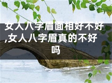 女人八字眉面相好不好,女人八字眉真的不好吗