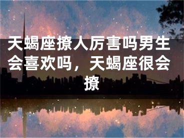 天蝎座撩人厉害吗男生会喜欢吗，天蝎座很会撩