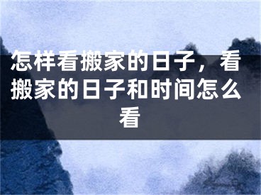 怎样看搬家的日子,看搬家的日子和时间怎么看