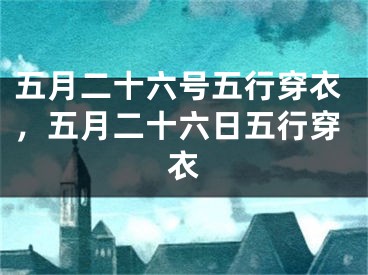 五月二十六号五行穿衣，五月二十六日五行穿衣