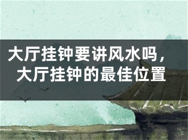 大厅挂钟要讲风水吗，大厅挂钟的最佳位置