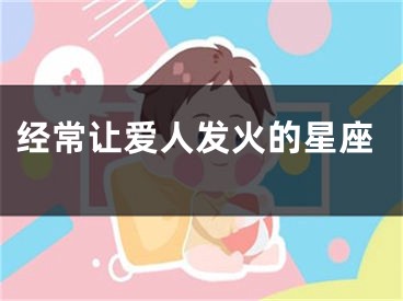 经常让爱人发火的星座