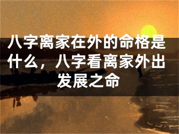 八字离家在外的命格是什么，八字看离家外出发展之命