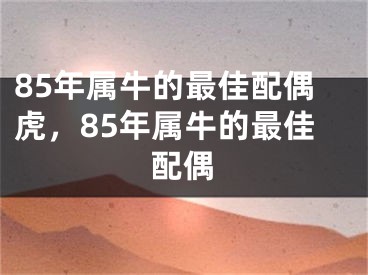 85年属牛的最佳配偶虎，85年属牛的最佳配偶