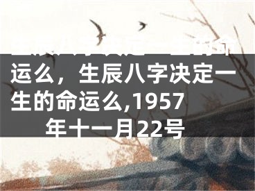 生辰八字决定一生的命运么，生辰八字决定一生的命运么,1957年十一月22号