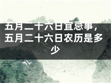 五月二十六日宜忌事，五月二十六日农历是多少
