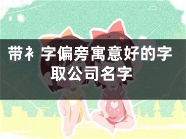 带衤字偏旁寓意好的字取公司名字