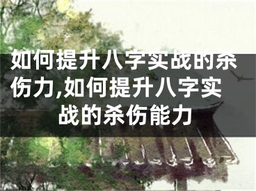如何提升八字实战的杀伤力,如何提升八字实战的杀伤能力