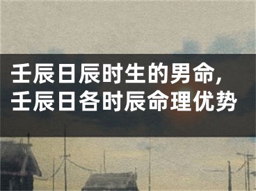 壬辰日辰时生的男命,壬辰日各时辰命理优势