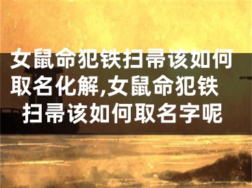 女鼠命犯铁扫帚该如何取名化解,女鼠命犯铁扫帚该如何取名字呢