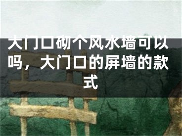 大门口砌个风水墙可以吗，大门口的屏墙的款式