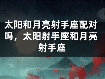 太阳和月亮射手座配对吗，太阳射手座和月亮射手座
