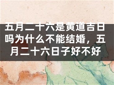 五月二十六是黄道吉日吗为什么不能结婚，五月二十六日子好不好