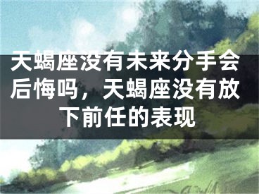 天蝎座没有未来分手会后悔吗，天蝎座没有放下前任的表现