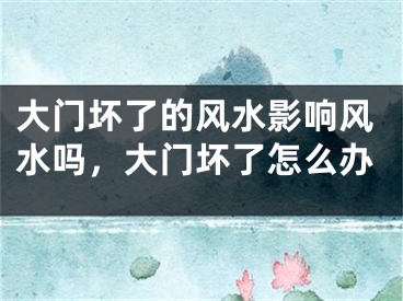 大门坏了的风水影响风水吗，大门坏了怎么办