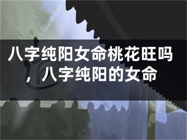 八字纯阳女命桃花旺吗，八字纯阳的女命