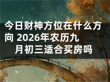 今日财神方位在什么方向 2026年农历九月初三适合买房吗