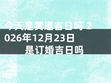 今天是黄道吉日吗 2026年12月23日是订婚吉日吗