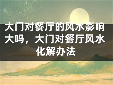 大门对餐厅的风水影响大吗,大门对餐厅风水化解办法