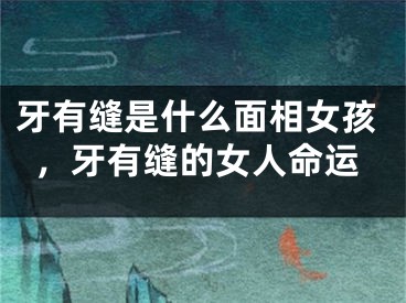 牙有缝是什么面相女孩，牙有缝的女人命运