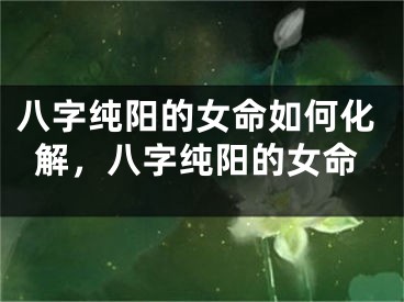 八字纯阳的女命如何化解，八字纯阳的女命