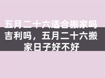 五月二十六适合搬家吗吉利吗，五月二十六搬家日子好不好